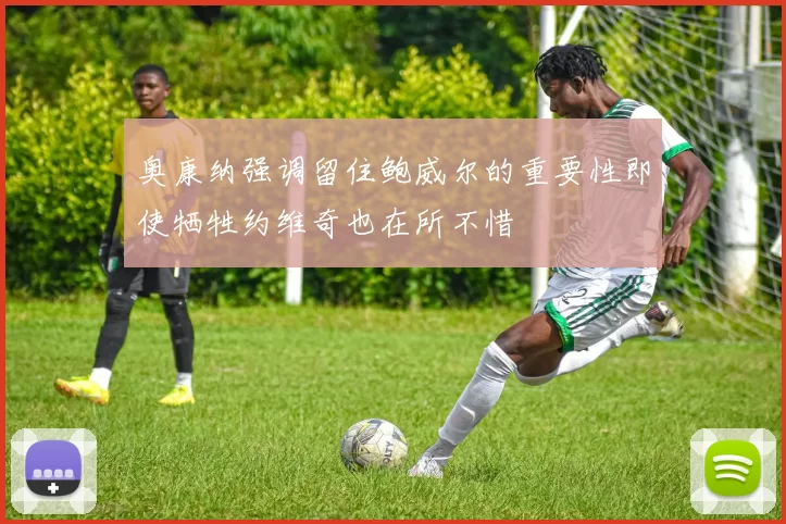 奥康纳强调留住鲍威尔的重要性即使牺牲约维奇也在所不惜