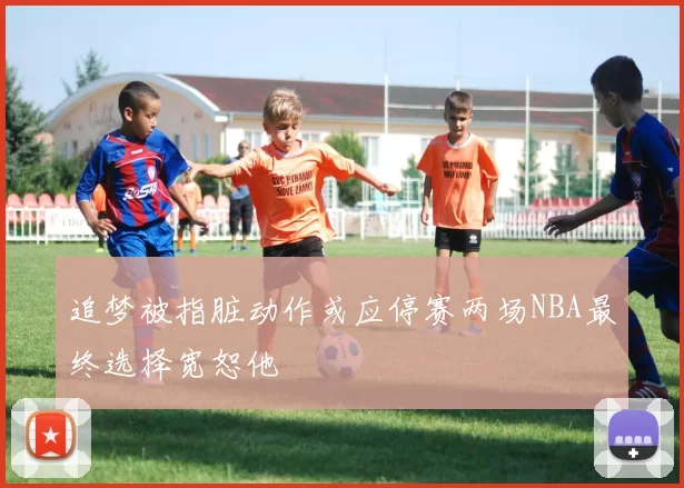 追梦被指脏动作或应停赛两场NBA最终选择宽恕他