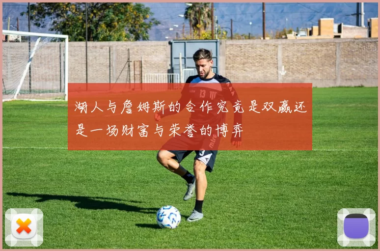 湖人与詹姆斯的合作究竟是双赢还是一场财富与荣誉的博弈