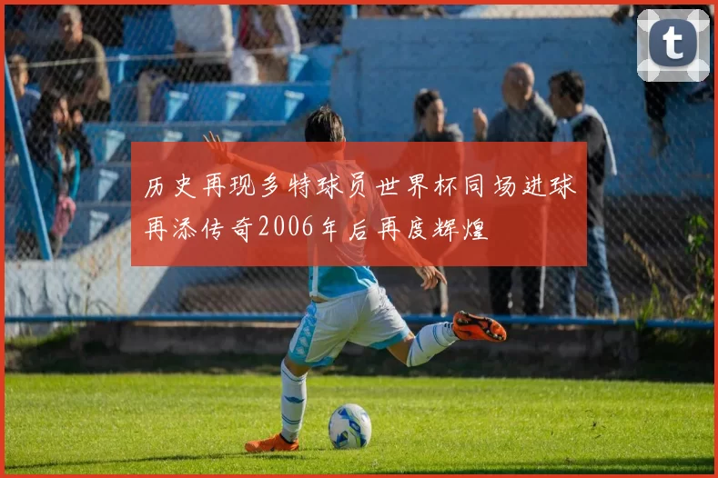 历史再现多特球员世界杯同场进球再添传奇2006年后再度辉煌