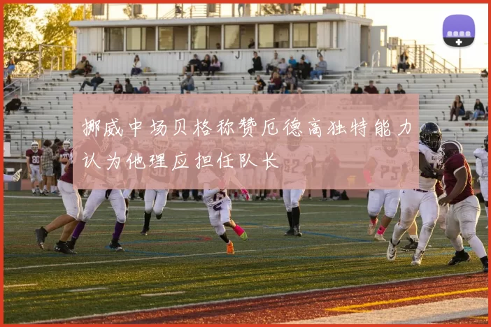 挪威中场贝格称赞厄德高独特能力认为他理应担任队长