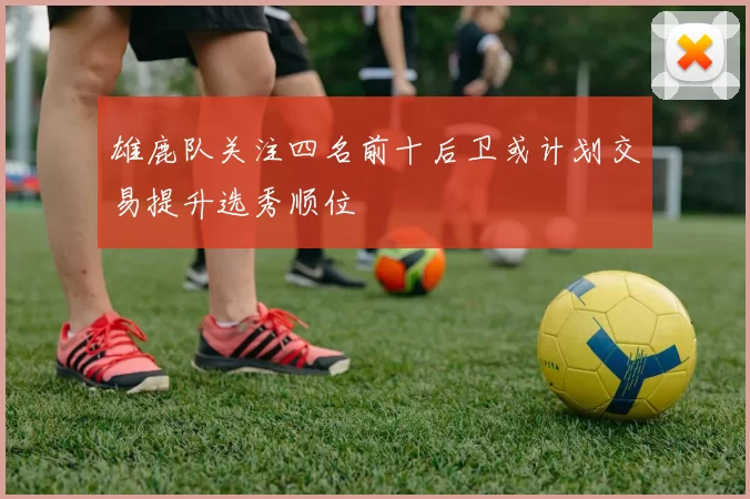 雄鹿队关注四名前十后卫或计划交易提升选秀顺位