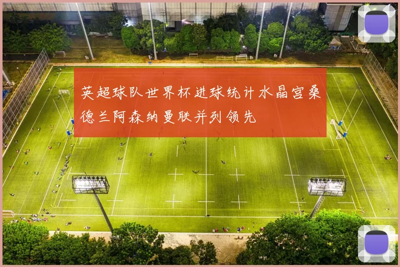 英超球队世界杯进球统计水晶宫桑德兰阿森纳曼联并列领先