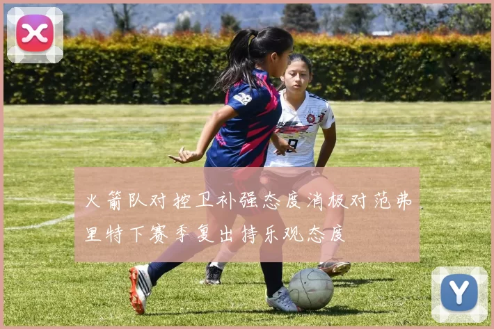 火箭队对控卫补强态度消极对范弗里特下赛季复出持乐观态度